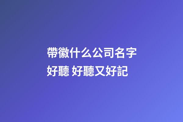 帶徽什么公司名字好聽 好聽又好記-第1張-公司起名-玄機派